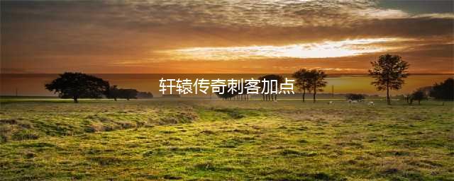《轩辕传奇手游》刺客怎么加点 刺客技能加点推荐(轩辕传奇刺客加点)
